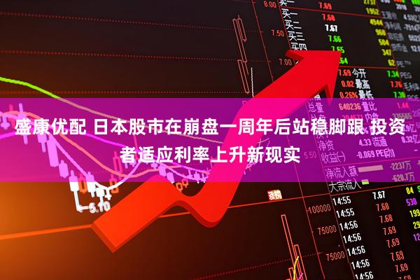 盛康优配 日本股市在崩盘一周年后站稳脚跟 投资者适应利率上升新现实
