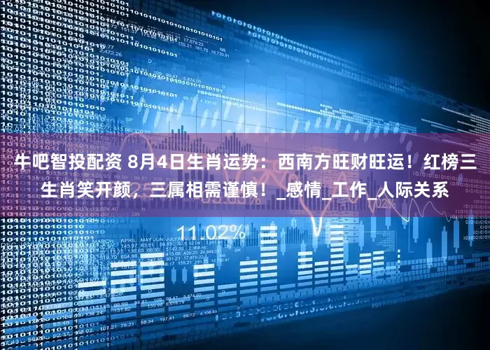 牛吧智投配资 8月4日生肖运势：西南方旺财旺运！红榜三生肖笑开颜，三属相需谨慎！_感情_工作_人际关系