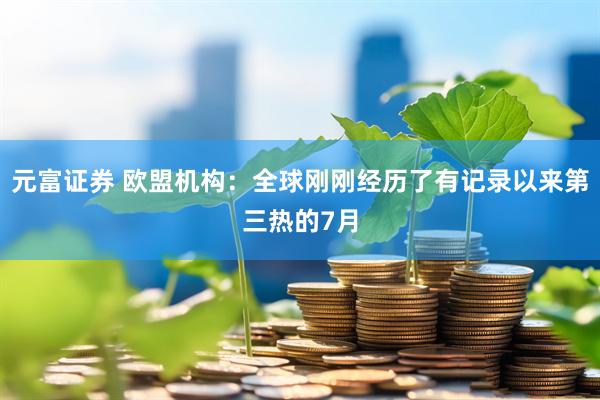 元富证券 欧盟机构：全球刚刚经历了有记录以来第三热的7月