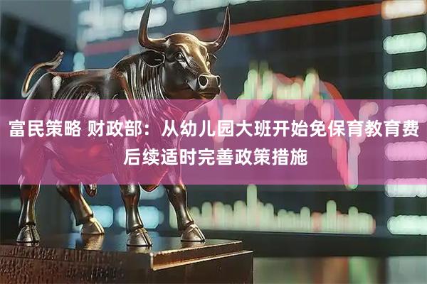 富民策略 财政部：从幼儿园大班开始免保育教育费 后续适时完善政策措施