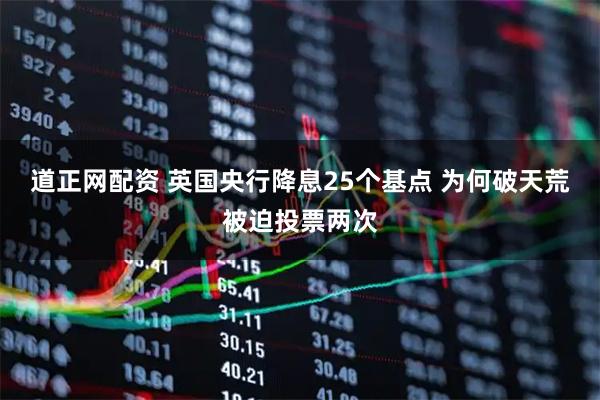 道正网配资 英国央行降息25个基点 为何破天荒被迫投票两次