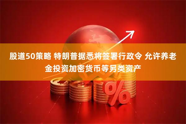 股道50策略 特朗普据悉将签署行政令 允许养老金投资加密货币等另类资产