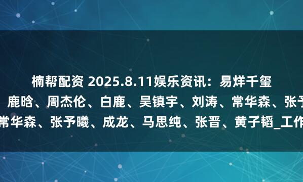 楠帮配资 2025.8.11娱乐资讯：易烊千玺、王一博、梓渝、杨超越、鹿晗、周杰伦、白鹿、吴镇宇、刘涛、常华森、张予曦、成龙、马思纯、张晋、黄子韬_工作_音乐节_暂停