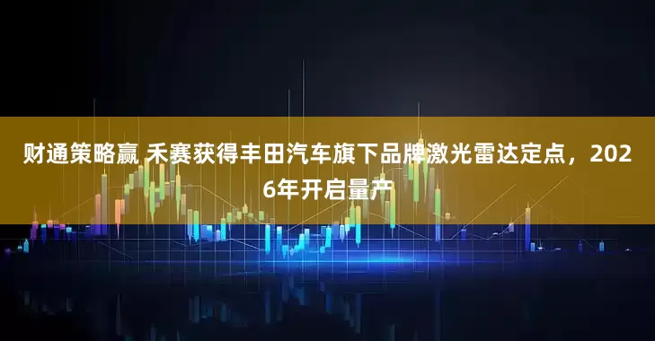财通策略赢 禾赛获得丰田汽车旗下品牌激光雷达定点，2026年开启量产