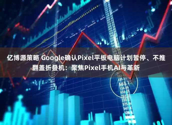 亿博源策略 Google确认Pixel平板电脑计划暂停、不推翻盖折叠机：聚焦Pixel手机AI与革新