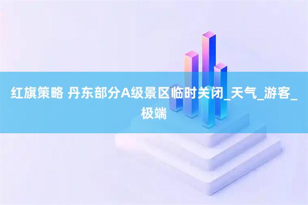 红旗策略 丹东部分A级景区临时关闭_天气_游客_极端