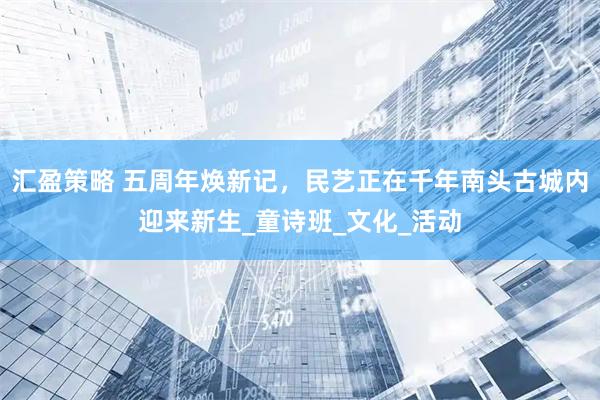 汇盈策略 五周年焕新记，民艺正在千年南头古城内迎来新生_童诗班_文化_活动