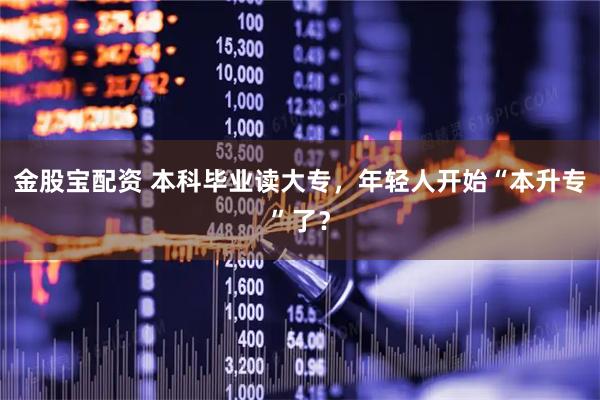 金股宝配资 本科毕业读大专，年轻人开始“本升专”了？