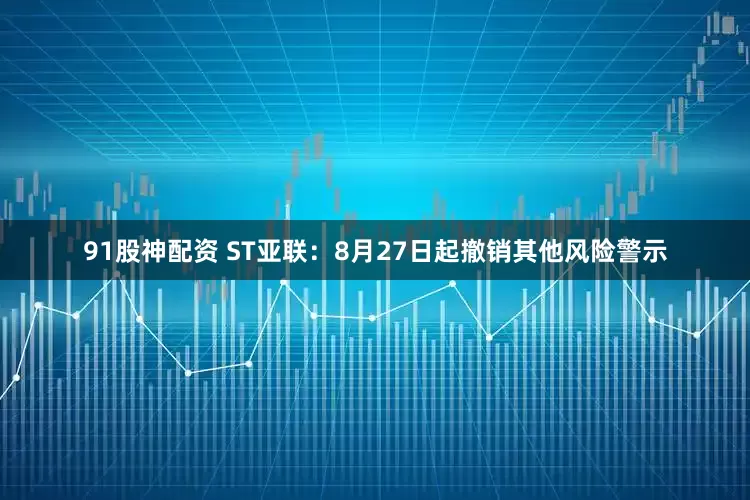 91股神配资 ST亚联：8月27日起撤销其他风险警示