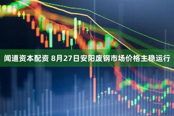 闻道资本配资 8月27日安阳废钢市场价格主稳运行