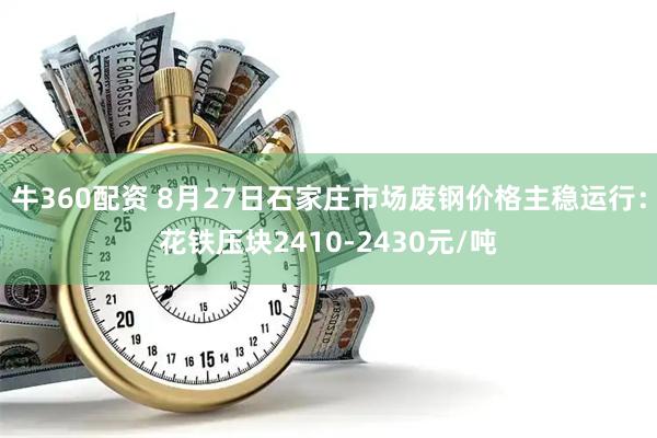 牛360配资 8月27日石家庄市场废钢价格主稳运行：花铁压块2410-2430元/吨