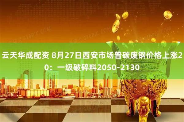 云天华成配资 8月27日西安市场普碳废钢价格上涨20：一级破碎料2050-2130