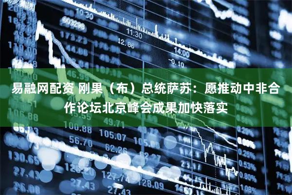 易融网配资 刚果（布）总统萨苏：愿推动中非合作论坛北京峰会成果加快落实