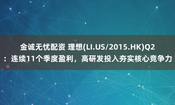 金诚无忧配资 理想(LI.US/2015.HK)Q2：连续11个季度盈利，高研发投入夯实核心竞争力