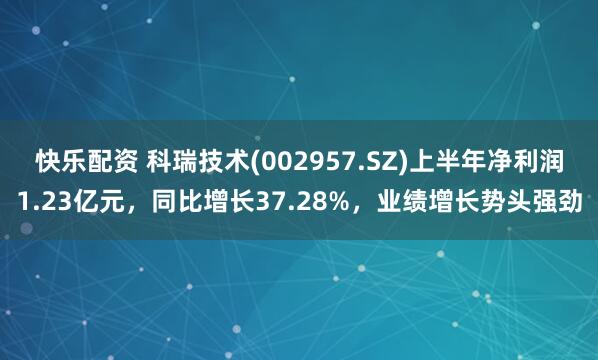 快乐配资 科瑞技术(002957.SZ)上半年净利润1.23亿元，同比增长37.28%，业绩增长势头强劲