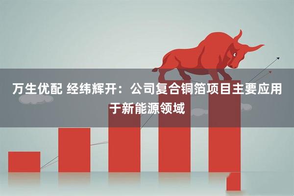万生优配 经纬辉开：公司复合铜箔项目主要应用于新能源领域