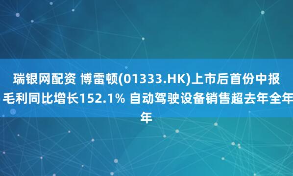 瑞银网配资 博雷顿(01333.HK)上市后首份中报 毛利同比增长152.1% 自动驾驶设备销售超去年全年