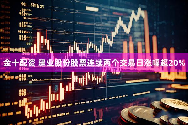 金十配资 建业股份股票连续两个交易日涨幅超20%
