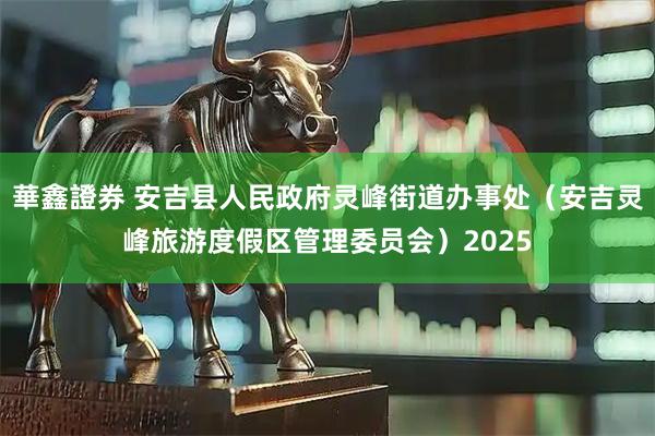 華鑫證券 安吉县人民政府灵峰街道办事处（安吉灵峰旅游度假区管理委员会）2025