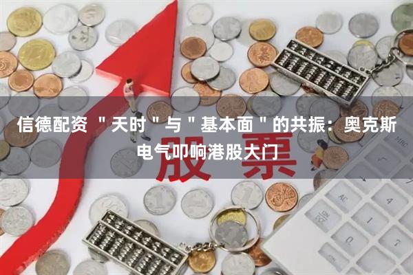 信德配资 ＂天时＂与＂基本面＂的共振：奥克斯电气叩响港股大门