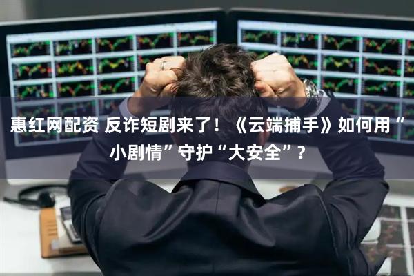 惠红网配资 反诈短剧来了！《云端捕手》如何用“小剧情”守护“大安全”？