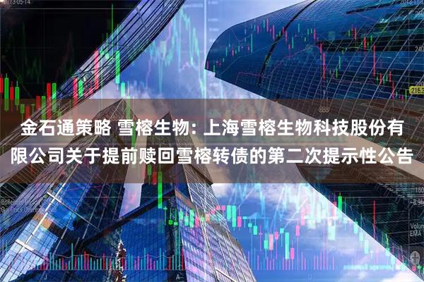 金石通策略 雪榕生物: 上海雪榕生物科技股份有限公司关于提前赎回雪榕转债的第二次提示性公告