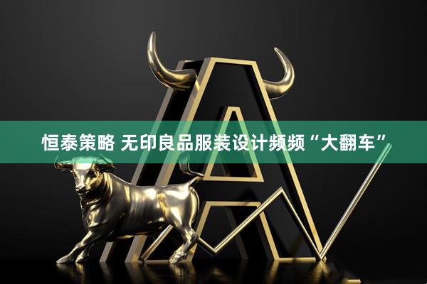 恒泰策略 无印良品服装设计频频“大翻车”