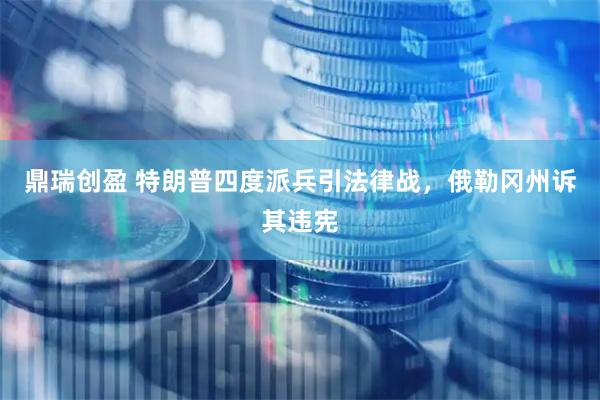 鼎瑞创盈 特朗普四度派兵引法律战，俄勒冈州诉其违宪