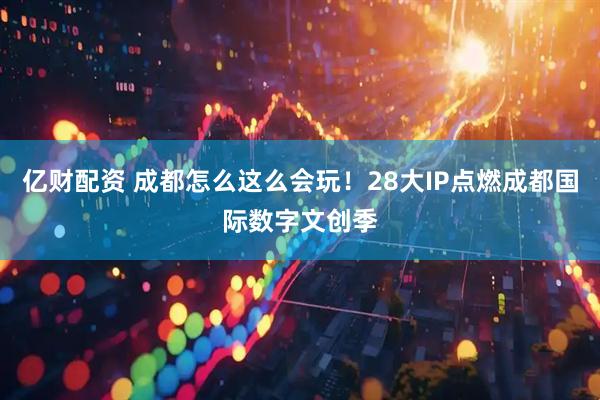 亿财配资 成都怎么这么会玩！28大IP点燃成都国际数字文创季