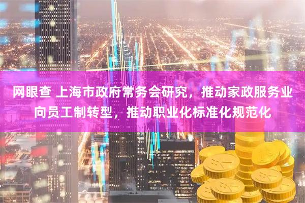 网眼查 上海市政府常务会研究，推动家政服务业向员工制转型，推动职业化标准化规范化
