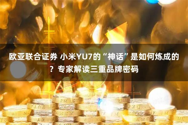欧亚联合证券 小米YU7的“神话”是如何炼成的?专家解读三重品牌密码