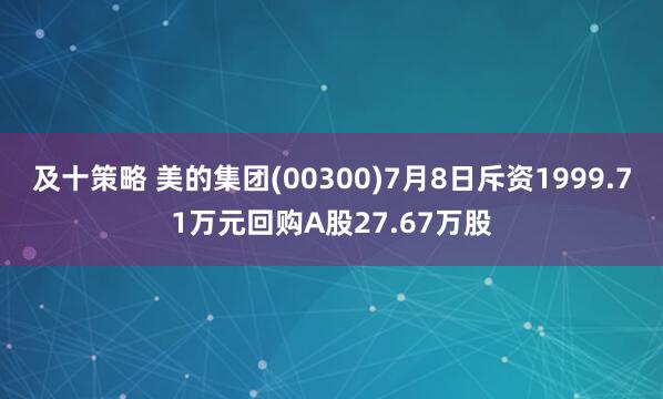 及十策略 美的集团(00300)7月8日斥资1999.71万元回购A股27.67万股