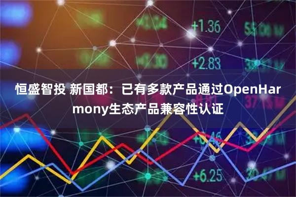 恒盛智投 新国都：已有多款产品通过OpenHarmony生态产品兼容性认证