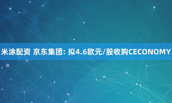 米涂配资 京东集团: 拟4.6欧元/股收购CECONOMY