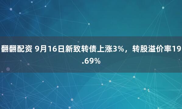 翻翻配资 9月16日新致转债上涨3%，转股溢价率19.69%