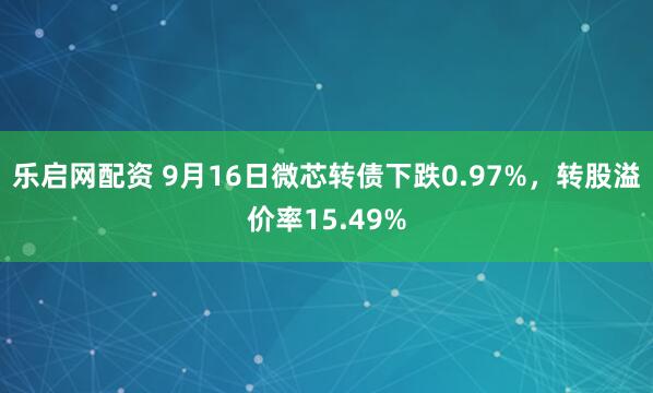 乐启网配资 9月16日微芯转债下跌0.97%，转股溢价率15.49%