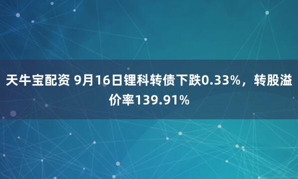 天牛宝配资 9月16日锂科转债下跌0.33%，转股溢价率139.91%