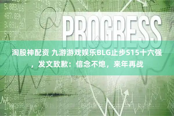 淘股神配资 九游游戏娱乐BLG止步S15十六强，发文致歉：信念不熄，来年再战