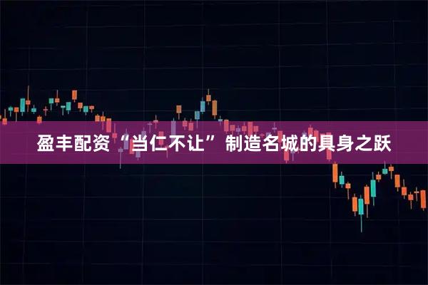 盈丰配资 “当仁不让” 制造名城的具身之跃