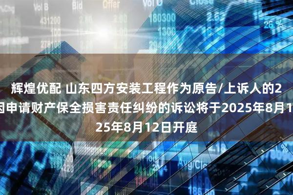 辉煌优配 山东四方安装工程作为原告/上诉人的2起涉及因申请财产保全损害责任纠纷的诉讼将于2025年8月12日开庭