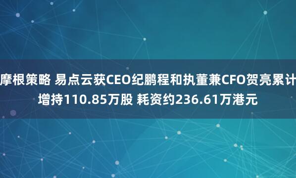 摩根策略 易点云获CEO纪鹏程和执董兼CFO贺亮累计增持110.85万股 耗资约236.61万港元