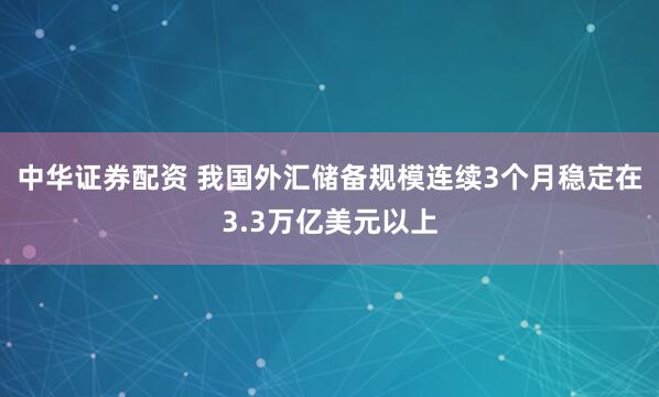 中华证券配资 我国外汇储备规模连续3个月稳定在3.3万亿美元以上